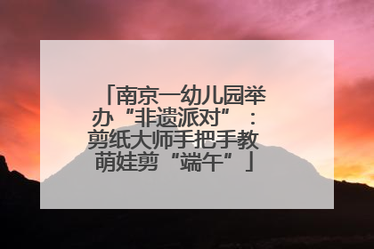 南京一幼儿园举办“非遗派对”：剪纸大师手把手教萌娃剪“端午”