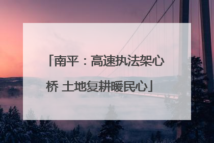 南平：高速执法架心桥 土地复耕暖民心