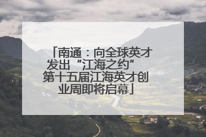 南通：向全球英才发出“江海之约” 第十五届江海英才创业周即将启幕