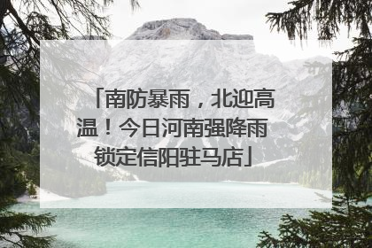 南防暴雨，北迎高温！今日河南强降雨锁定信阳驻马店