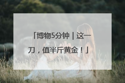 博物5分钟｜这一刀，值半斤黄金！