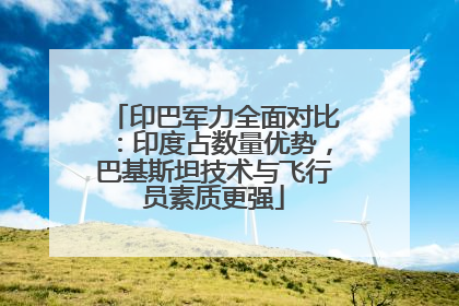印巴军力全面对比：印度占数量优势，巴基斯坦技术与飞行员素质更强