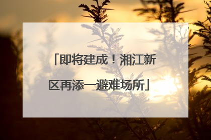 即将建成！湘江新区再添一避难场所