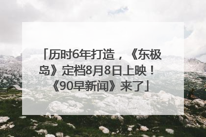 历时6年打造，《东极岛》定档8月8日上映！《90早新闻》来了