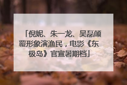 倪妮、朱一龙、吴磊颠覆形象演渔民，电影《东极岛》官宣暑期档