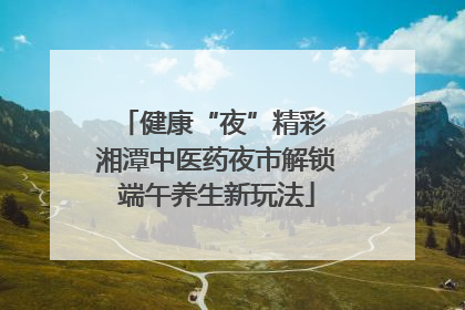 健康“夜”精彩 湘潭中医药夜市解锁端午养生新玩法