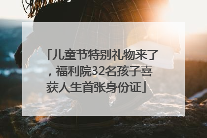 儿童节特别礼物来了，福利院32名孩子喜获人生首张身份证