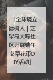 全环境立德树人｜芝罘岛大疃社区开展端午艾草花束DIY活动