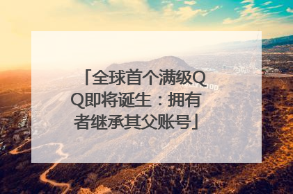 全球首个满级QQ即将诞生：拥有者继承其父账号