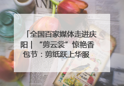 全国百家媒体走进庆阳｜“剪云裳”惊艳香包节：剪纸跃上华服 非遗焕发新彩