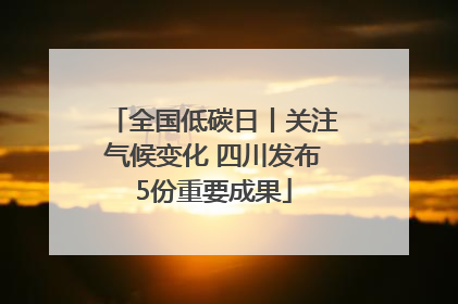 全国低碳日丨关注气候变化 四川发布5份重要成果