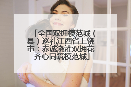 全国双拥模范城（县）巡礼江西省上饶市：赤诚浇灌双拥花 齐心同筑模范城