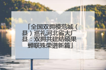 全国双拥模范城（县）巡礼河北省大厂县：双拥共建结硕果 蝉联殊荣谱新篇