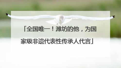 全国唯一！潍坊的他，为国家级非遗代表性传承人代言