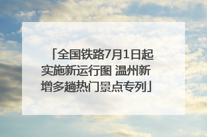 全国铁路7月1日起实施新运行图 温州新增多趟热门景点专列
