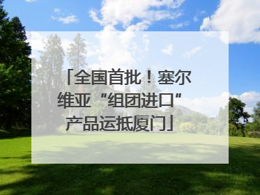 全国首批！塞尔维亚“组团进口”产品运抵厦门