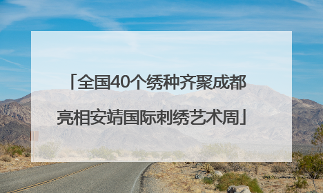 全国40个绣种齐聚成都 亮相安靖国际刺绣艺术周