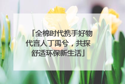 全棉时代携手好物代言人丁禹兮，共探舒适环保新生活