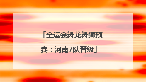 全运会舞龙舞狮预赛：河南7队晋级