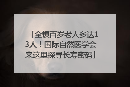全镇百岁老人多达13人！国际自然医学会来这里探寻长寿密码