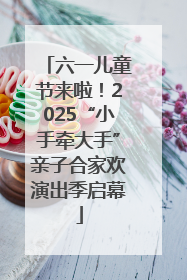 六一儿童节来啦！2025“小手牵大手”亲子合家欢演出季启幕