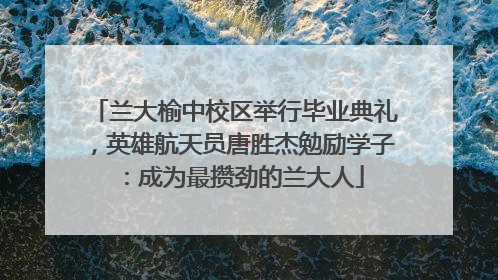兰大榆中校区举行毕业典礼，英雄航天员唐胜杰勉励学子：成为最攒劲的兰大人
