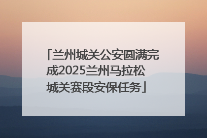兰州城关公安圆满完成2025兰州马拉松城关赛段安保任务
