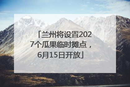 兰州将设置2027个瓜果临时摊点，6月15日开放