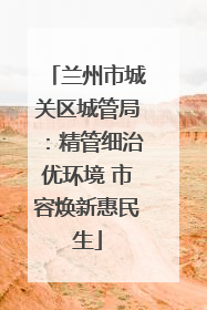 兰州市城关区城管局：精管细治优环境 市容焕新惠民生