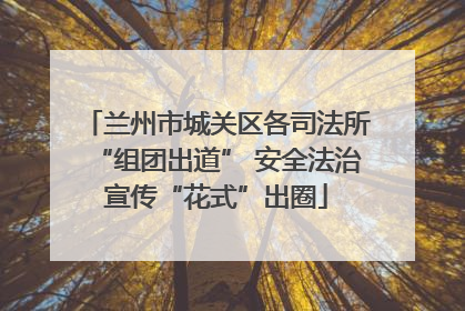 兰州市城关区各司法所“组团出道” 安全法治宣传“花式”出圈