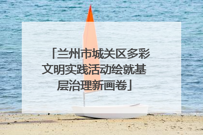兰州市城关区多彩文明实践活动绘就基层治理新画卷