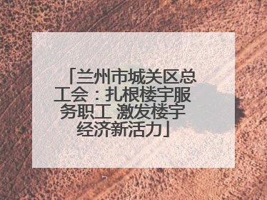 兰州市城关区总工会：扎根楼宇服务职工 激发楼宇经济新活力