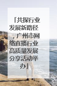 共探行业发展新路径，广州市网络直播行业高质量发展分享活动举办