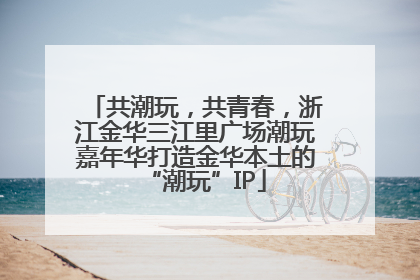 共潮玩，共青春，浙江金华三江里广场潮玩嘉年华打造金华本土的“潮玩”IP