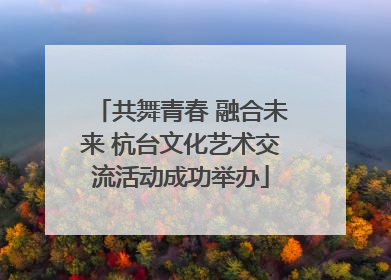 共舞青春 融合未来 杭台文化艺术交流活动成功举办