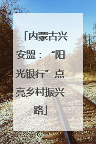 内蒙古兴安盟：“阳光银行”点亮乡村振兴路