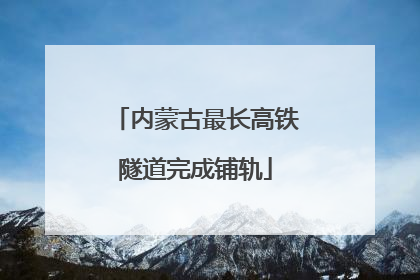 内蒙古最长高铁隧道完成铺轨