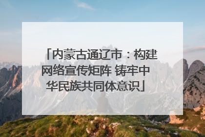 内蒙古通辽市：构建网络宣传矩阵 铸牢中华民族共同体意识