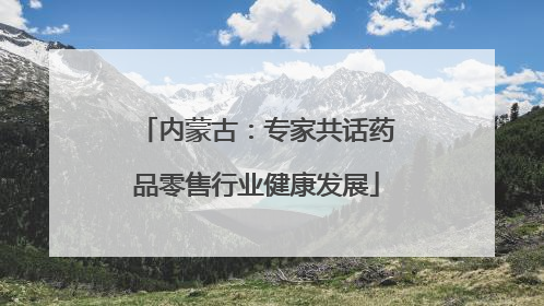 内蒙古：专家共话药品零售行业健康发展