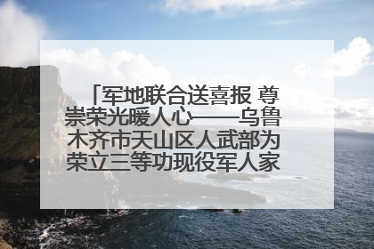 军地联合送喜报 尊崇荣光暖人心——乌鲁木齐市天山区人武部为荣立三等功现役军人家庭送立功喜报