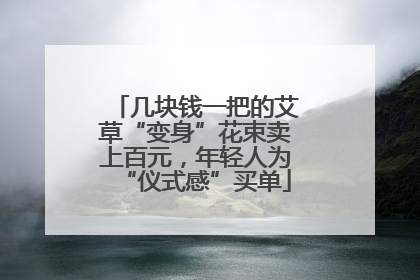 几块钱一把的艾草“变身”花束卖上百元，年轻人为“仪式感”买单