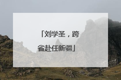 刘学圣，跨省赴任新疆