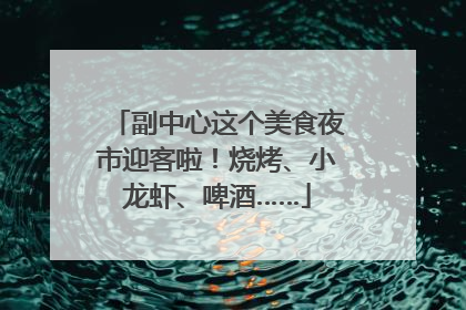 副中心这个美食夜市迎客啦！烧烤、小龙虾、啤酒……