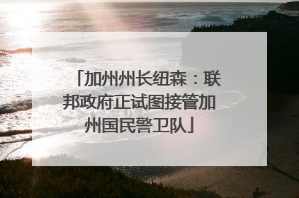 加州州长纽森：联邦政府正试图接管加州国民警卫队