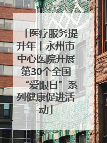 医疗服务提升年丨永州市中心医院开展第30个全国“爱眼日”系列健康促进活动
