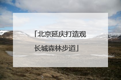 北京延庆打造观长城森林步道