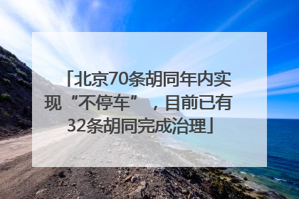 北京70条胡同年内实现“不停车”，目前已有32条胡同完成治理