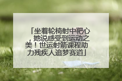 坐着轮椅射中靶心，她说感受到运动之美！世运射箭课程助力残疾人追梦赛道