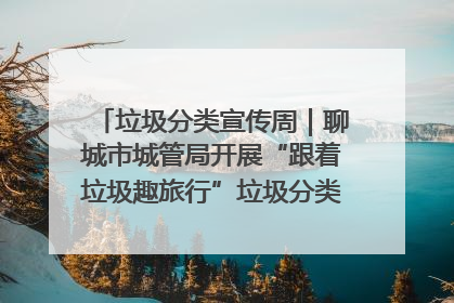 垃圾分类宣传周｜聊城市城管局开展“跟着垃圾趣旅行”垃圾分类科普宣传活动