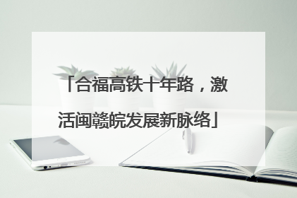 合福高铁十年路，激活闽赣皖发展新脉络
